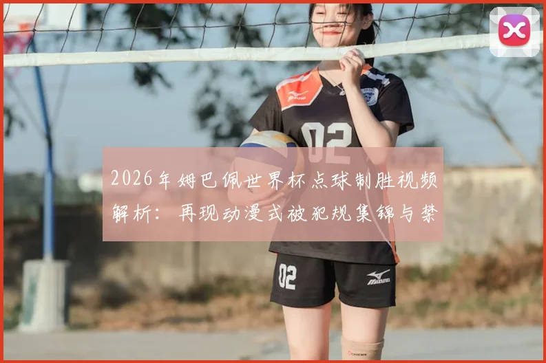 2026年姆巴佩世界杯点球制胜视频解析：再现动漫式被犯规集锦与禁区围堵后冷静破门