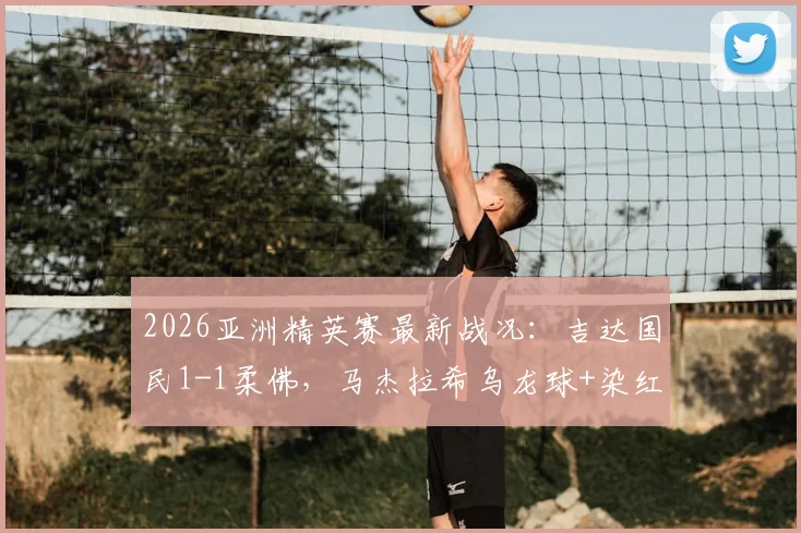 2026亚洲精英赛最新战况:吉达国民1-1柔佛,马杰拉希乌龙球+染红引爆半场悬念