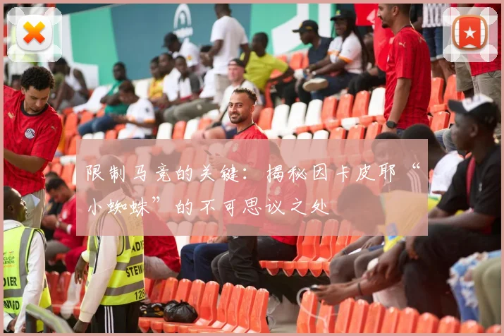 限制马竞的关键:揭秘因卡皮耶“小蜘蛛”的不可思议之处