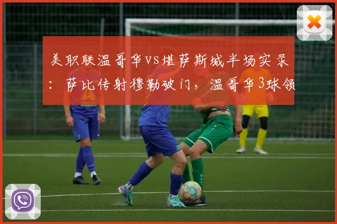 美职联温哥华vs堪萨斯城半场实录：萨比传射穆勒破门，温哥华3球领先，堪萨斯城防线问题全解析
