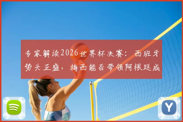 专家解读2026世界杯决赛:西班牙势头正盛,梅西能否带领阿根廷成功卫冕?关键看点全解析
