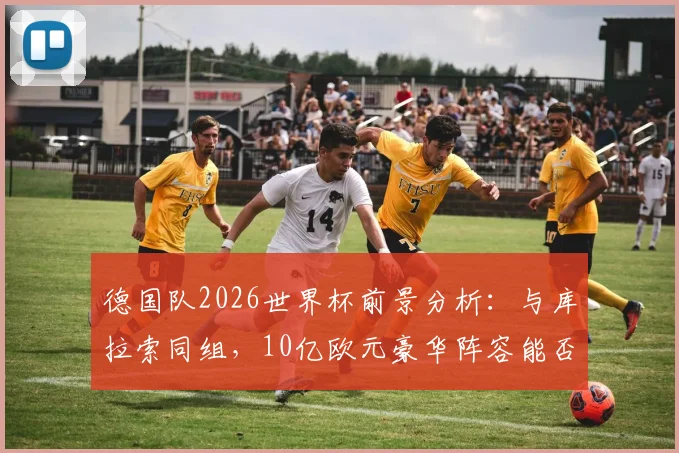 德国队2026世界杯前景分析：与库拉索同组，10亿欧元豪华阵容能否问鼎？