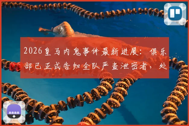 2026皇马内鬼事件最新进展：俱乐部已正式告知全队严查泄密者，处理结果绝不姑息引关注