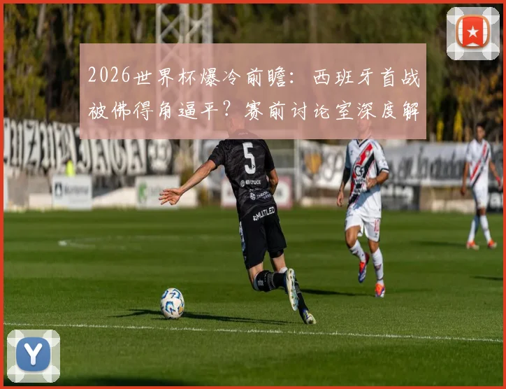 2026世界杯爆冷前瞻：西班牙首战被佛得角逼平？赛前讨论室深度解析意外结果