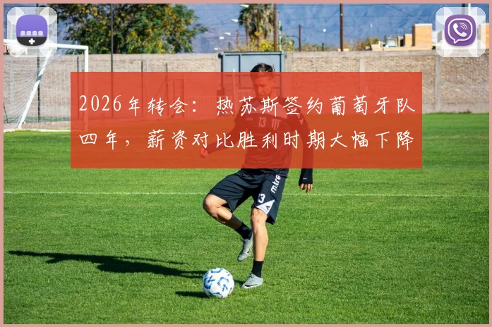 2026年转会：热苏斯签约葡萄牙队四年，薪资对比胜利时期大幅下降，具体年薪数额解析