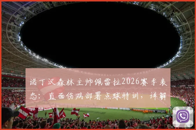 诺丁汉森林主帅佩雷拉2026赛季表态:直面伤病部署点球特训,详解球队晋级的实战准备与心态调整