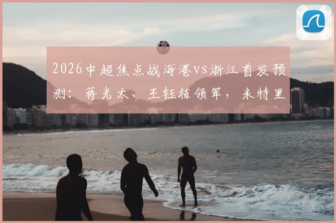 2026中超焦点战海港vs浙江首发预测:蒋光太、王钰栋领军,米特里策迎关键考验,双外援成胜负手