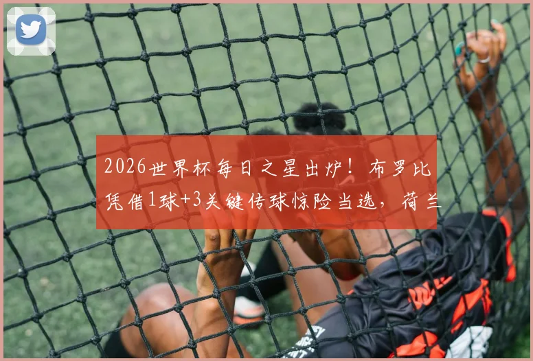 2026世界杯每日之星出炉!布罗比凭借1球+3关键传球惊险当选,荷兰锋线新希望崛起