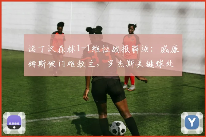 诺丁汉森林1-1维拉战报解读：威廉姆斯破门难救主，罗杰斯关键球处理引热议，2026赛季保级关键分分析