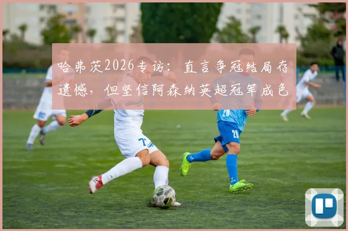 哈弗茨2026专访:直言争冠结局存遗憾,但坚信阿森纳英超冠军成色十足