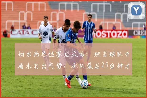 切尔西恩佐赛后采访:坦言球队开局未打出气势,承认最后25分钟才展现出应有斗志
