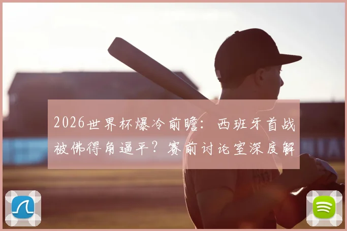 2026世界杯爆冷前瞻:西班牙首战被佛得角逼平?赛前讨论室深度解析意外结果