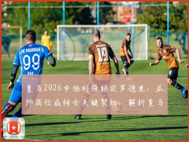 皇马2026中场补强锁定罗德里,瓜帅离任成转会关键契机,解析皇马引援策略