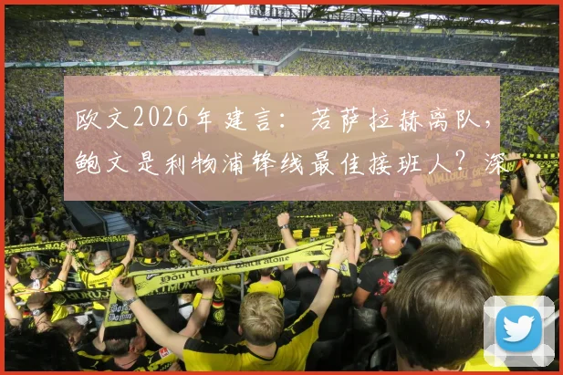 欧文2026年建言：若萨拉赫离队，鲍文是利物浦锋线最佳接班人？深度分析其适配性与转会前景