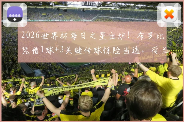 2026世界杯每日之星出炉！布罗比凭借1球+3关键传球惊险当选，荷兰锋线新希望崛起