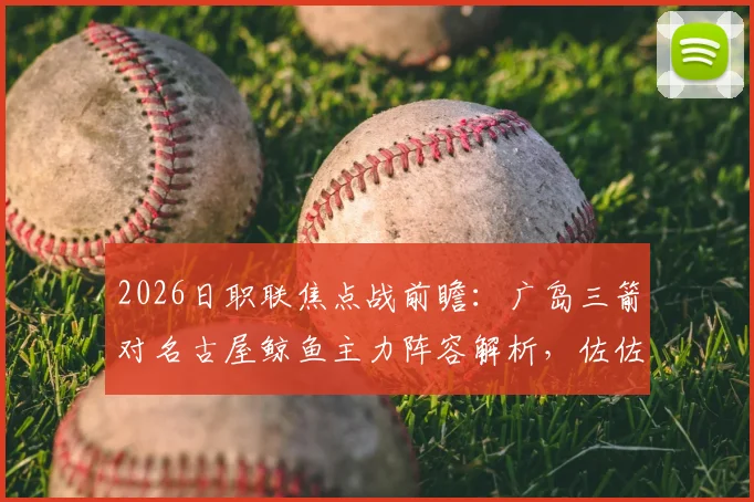 2026日职联焦点战前瞻:广岛三箭对名古屋鲸鱼主力阵容解析,佐佐木翔与川边骏关键对决看点全揭秘