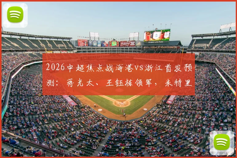 2026中超焦点战海港vs浙江首发预测：蒋光太、王钰栋领军，米特里策迎关键考验，双外援成胜负手