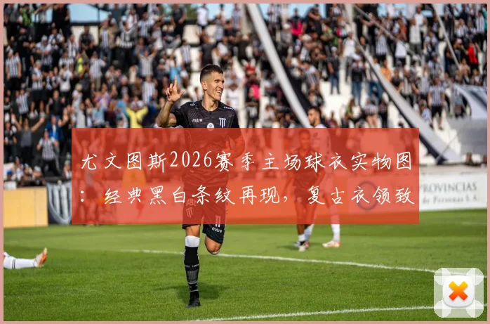 尤文图斯2026赛季主场球衣实物图：经典黑白条纹再现，复古衣领致敬历史