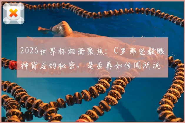 2026世界杯相册聚焦：C罗那坚毅眼神背后的秘密，是否真如传闻所说暗藏“巫术”？