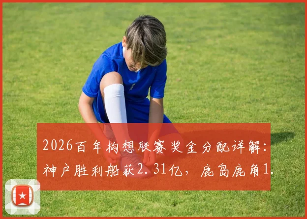 2026百年构想联赛奖金分配详解：神户胜利船获2.31亿，鹿岛鹿角1.6亿，附J联赛奖金池规则解析
