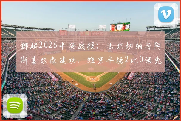 挪超2026半场战报:法尔切纳与阿斯基尔森建功,维京半场2比0领先罗森博格,附精彩进球回顾与赛后分析