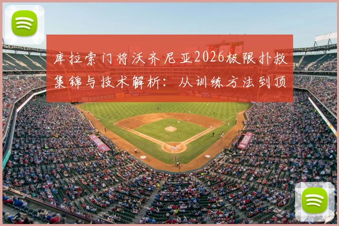库拉索门将沃齐尼亚2026极限扑救集锦与技术解析:从训练方法到顶级门将成长路径全指南