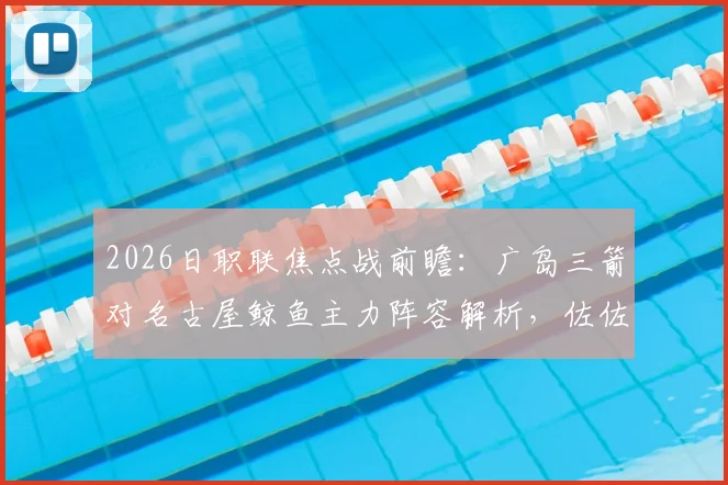 2026日职联焦点战前瞻:广岛三箭对名古屋鲸鱼主力阵容解析,佐佐木翔与川边骏关键对决看点全揭秘