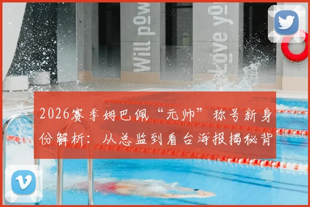 2026赛季姆巴佩“元帅”称号新身份解析:从总监到看台海报揭秘背后意义