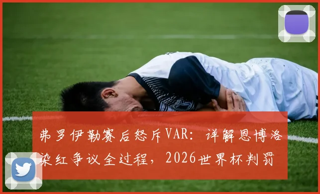 弗罗伊勒赛后怒斥VAR：详解恩博洛染红争议全过程，2026世界杯判罚再引质疑