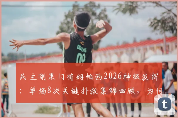 民主刚果门将姆帕西2026神级发挥：单场8次关键扑救集锦回顾，为何球队依然落败深度解析