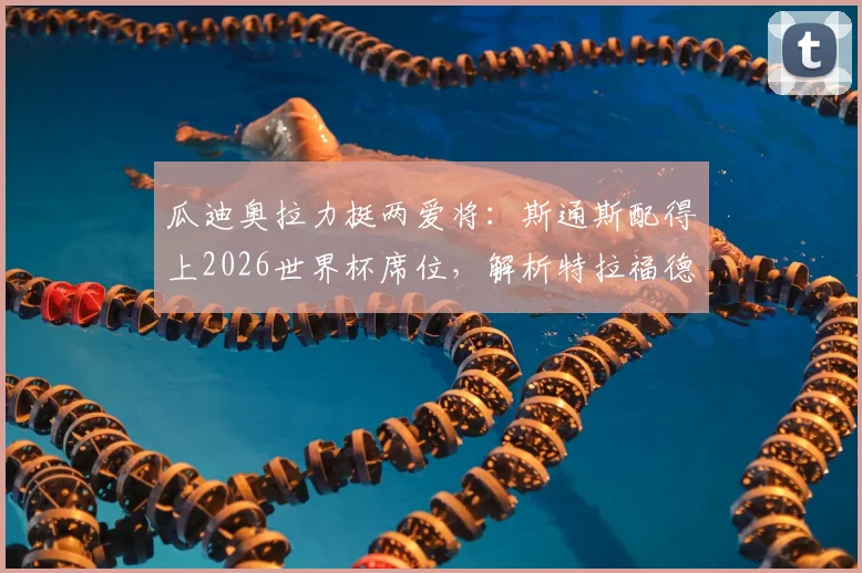 瓜迪奥拉力挺两爱将:斯通斯配得上2026世界杯席位,解析特拉福德足总杯首发关键