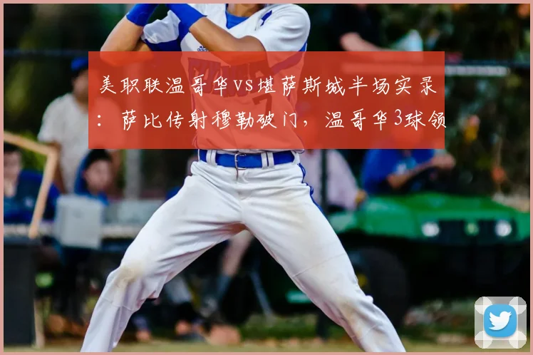 美职联温哥华vs堪萨斯城半场实录:萨比传射穆勒破门,温哥华3球领先,堪萨斯城防线问题全解析
