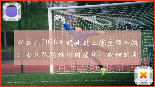 姆本扎2026中超独进三球全程回顾：浙江队防线形同虚设，战神级表现引爆热议