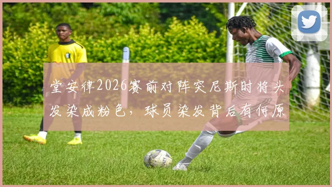 堂安律2026赛前对阵突尼斯时将头发染成粉色,球员染发背后有何原因与球场表现关联?