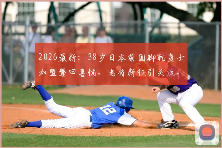 2026最新：38岁日本前国脚乾贵士加盟磐田喜悦，老将新征引关注，球衣号码与现状解析