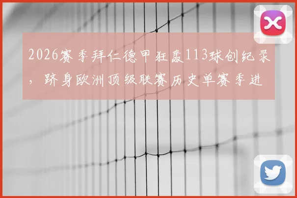 2026赛季拜仁德甲狂轰113球创纪录，跻身欧洲顶级联赛历史单赛季进球榜前八，盘点历年进球狂潮