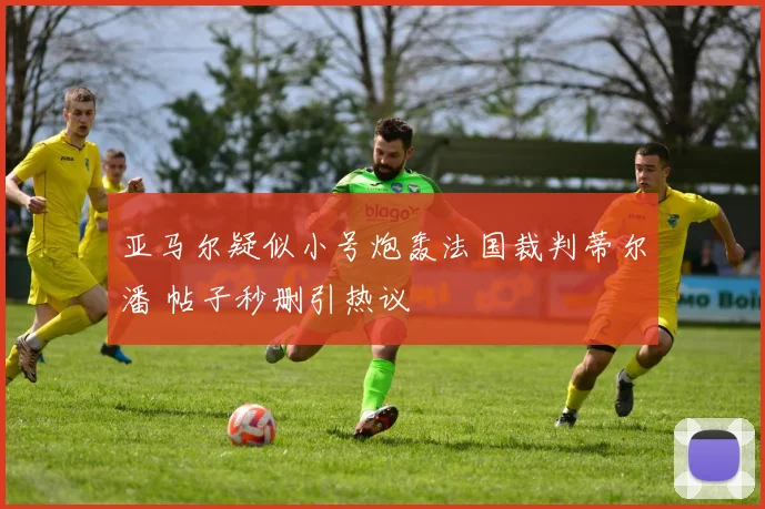 亚马尔疑似小号炮轰法国裁判蒂尔潘 帖子秒删引热议