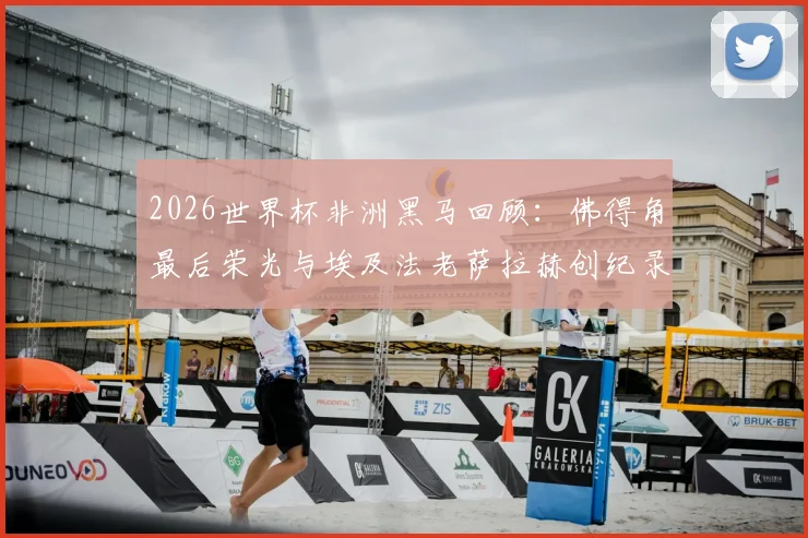 2026世界杯非洲黑马回顾：佛得角最后荣光与埃及法老萨拉赫创纪录之路