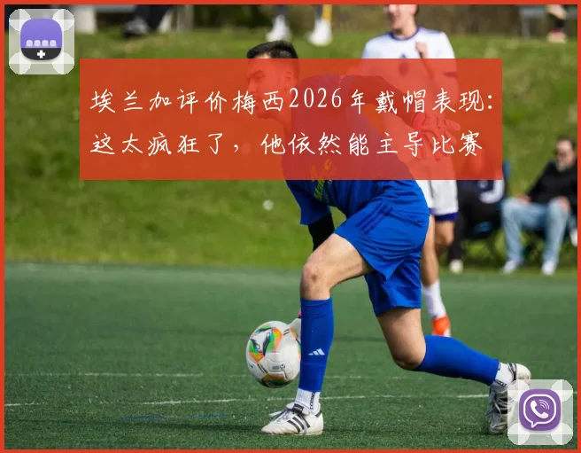 埃兰加评价梅西2026年戴帽表现：这太疯狂了，他依然能主导比赛