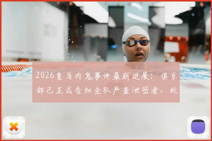 2026皇马内鬼事件最新进展：俱乐部已正式告知全队严查泄密者，处理结果绝不姑息引关注