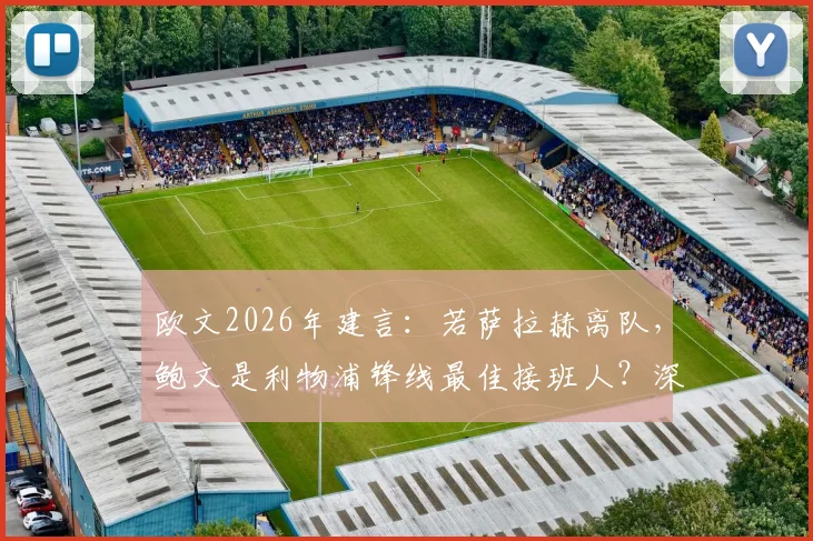 欧文2026年建言:若萨拉赫离队,鲍文是利物浦锋线最佳接班人?深度分析其适配性与转会前景