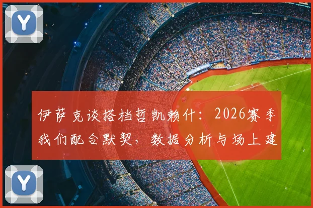 伊萨克谈搭档哲凯赖什：2026赛季我们配合默契，数据分析与场上建树全解读
