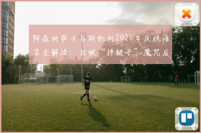 阿森纳萨卡与斯凯利2026年庆祝语录全解读:打破“掉链子”魔咒后开香槟背后的故事与球迷热议