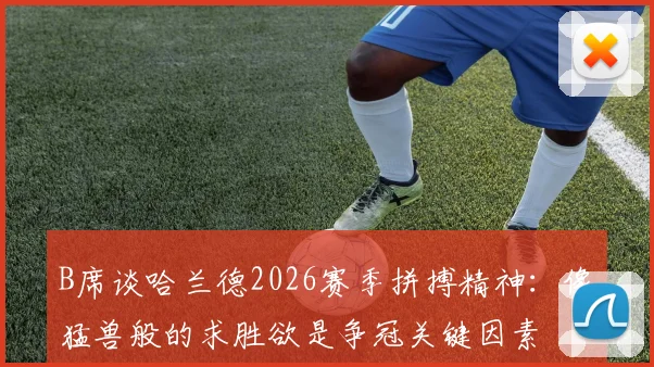 B席谈哈兰德2026赛季拼搏精神:像猛兽般的求胜欲是争冠关键因素