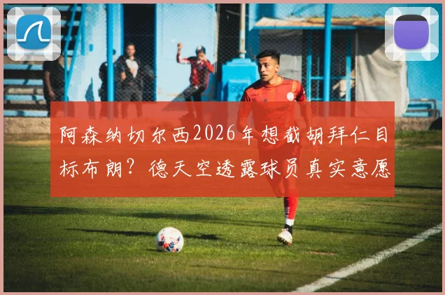 阿森纳切尔西2026年想截胡拜仁目标布朗?德天空透露球员真实意愿与转会市场深度分析