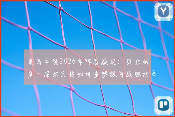 皇马中场2026年阵容敲定:贝尔纳多·席尔瓦将如何重塑银河战舰的进攻体系与战术核心地位