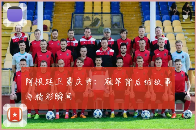 阿根廷卫冕庆典:冠军背后的故事与精彩瞬间