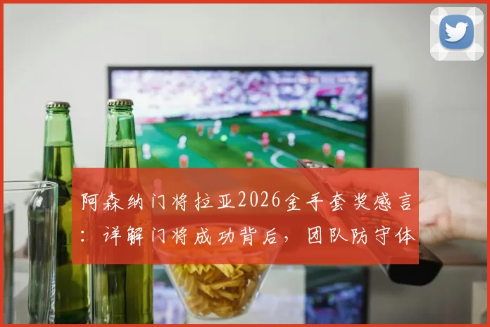 阿森纳门将拉亚2026金手套奖感言：详解门将成功背后，团队防守体系的关键作用与真实案例