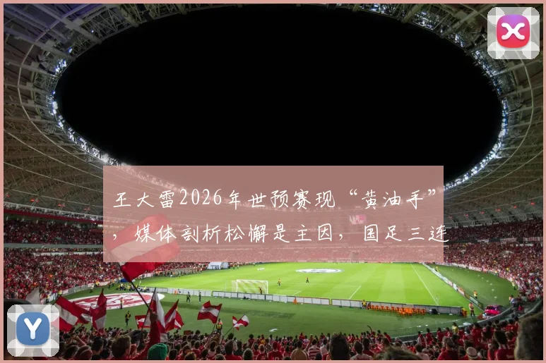 王大雷2026年世预赛现“黄油手”,媒体剖析松懈是主因,国足三连胜背后门将状态引深思