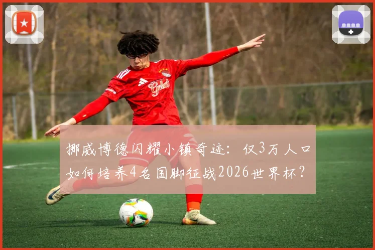 挪威博德闪耀小镇奇迹：仅3万人口如何培养4名国脚征战2026世界杯？深度剖析北欧青训密码